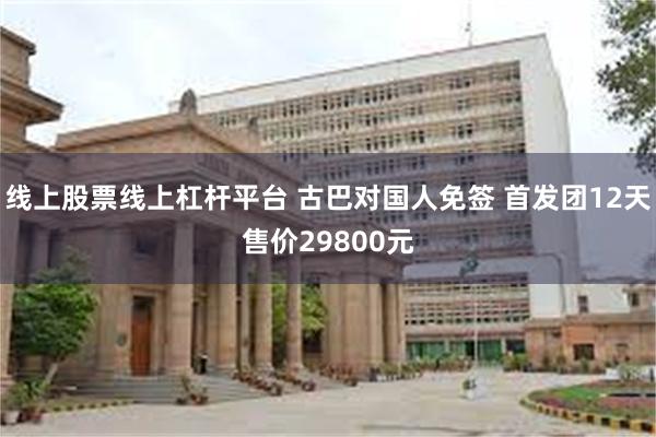 线上股票线上杠杆平台 古巴对国人免签 首发团12天售价29800元