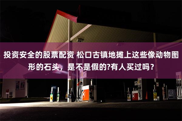 投资安全的股票配资 松口古镇地摊上这些像动物图形的石头，是不是假的?有人买过吗？