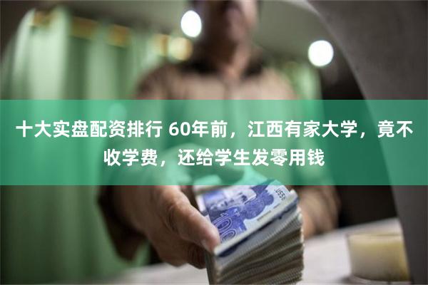 十大实盘配资排行 60年前，江西有家大学，竟不收学费，还给学生发零用钱