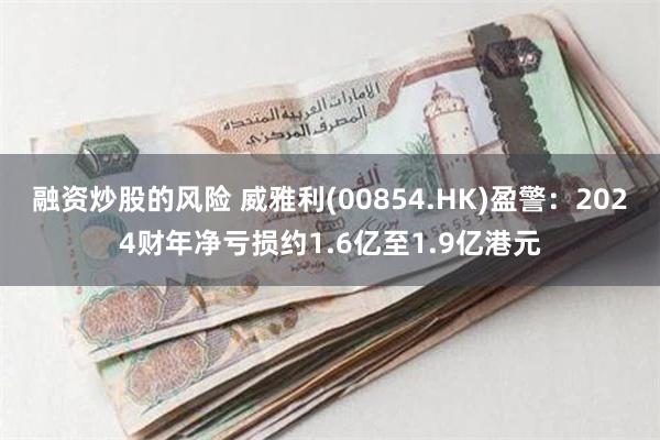 融资炒股的风险 威雅利(00854.HK)盈警：2024财年净亏损约1.6亿至1.9亿港元