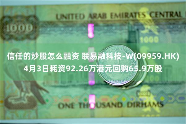 信任的炒股怎么融资 联易融科技-W(09959.HK)4月3日耗资92.26万港元回购65.9万股