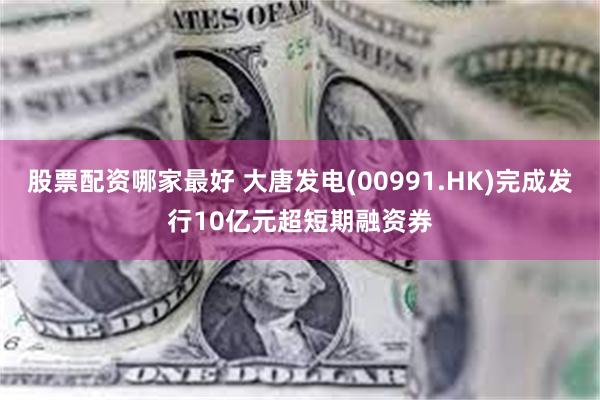 股票配资哪家最好 大唐发电(00991.HK)完成发行10亿元超短期融资券