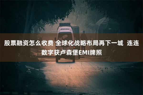 股票融资怎么收费 全球化战略布局再下一城  连连数字获卢森堡EMI牌照