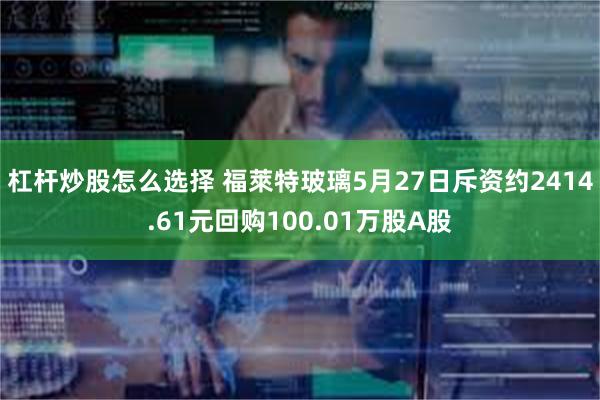 杠杆炒股怎么选择 福萊特玻璃5月27日斥资约2414.61元回购100.01万股A股