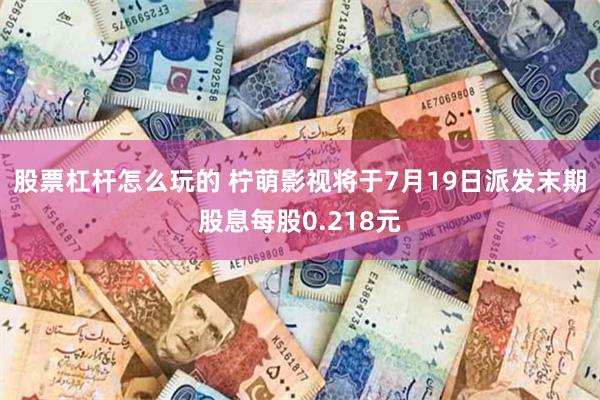 股票杠杆怎么玩的 柠萌影视将于7月19日派发末期股息每股0.218元