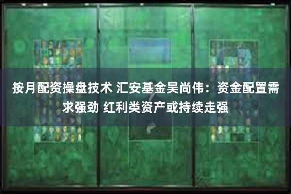 按月配资操盘技术 汇安基金吴尚伟：资金配置需求强劲 红利类资产或持续走强