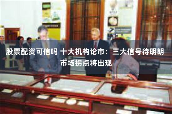 股票配资可信吗 十大机构论市：三大信号待明朗 市场拐点将出现