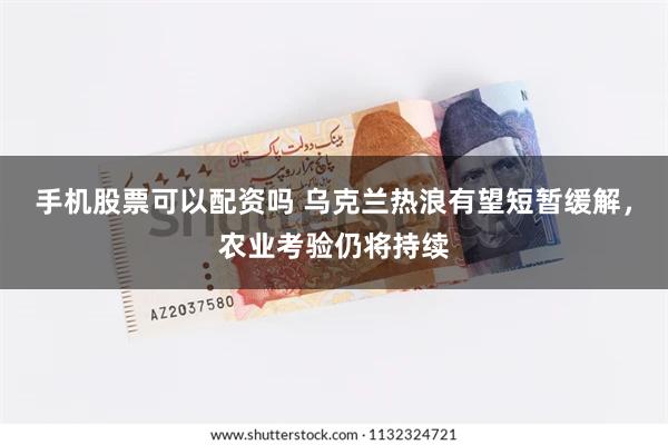 手机股票可以配资吗 乌克兰热浪有望短暂缓解，农业考验仍将持续