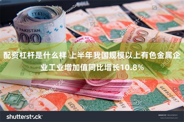 配资杠杆是什么样 上半年我国规模以上有色金属企业工业增加值同比增长10.8%