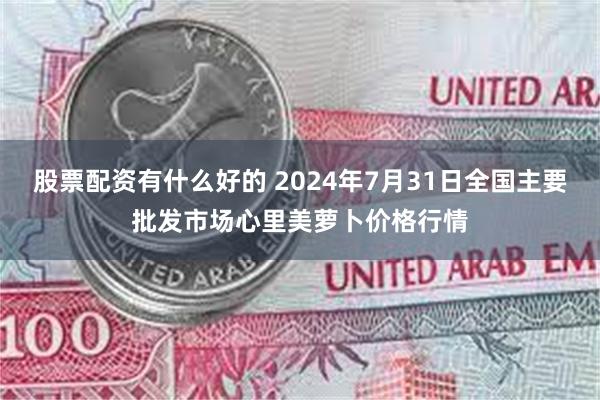 股票配资有什么好的 2024年7月31日全国主要批发市场心里美萝卜价格行情