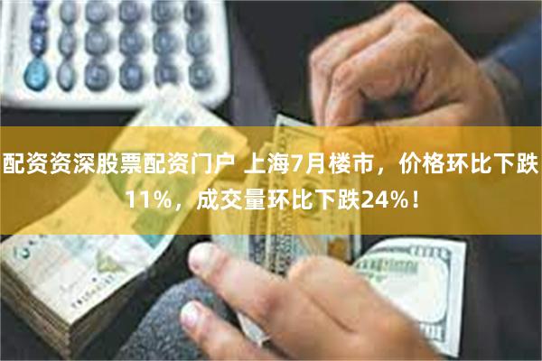 配资资深股票配资门户 上海7月楼市，价格环比下跌11%，成交量环比下跌24%！