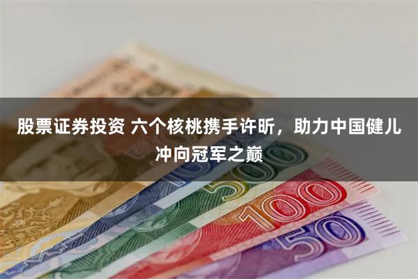 股票证券投资 六个核桃携手许昕，助力中国健儿冲向冠军之巅