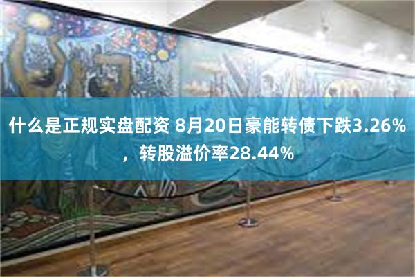 什么是正规实盘配资 8月20日豪能转债下跌3.26%，转股溢价率28.44%