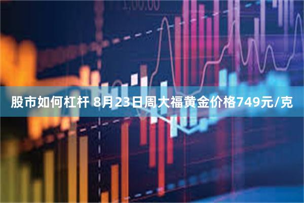 股市如何杠杆 8月23日周大福黄金价格749元/克