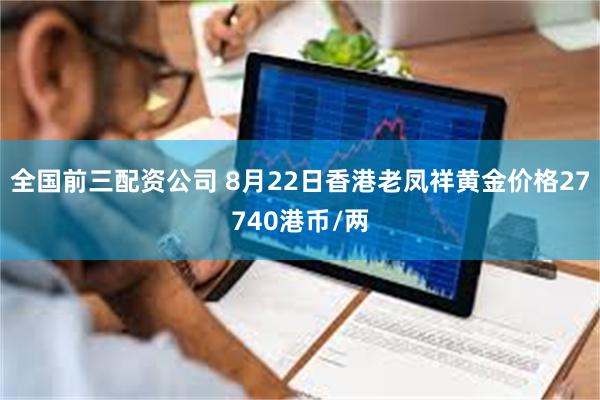 全国前三配资公司 8月22日香港老凤祥黄金价格27740港币/两