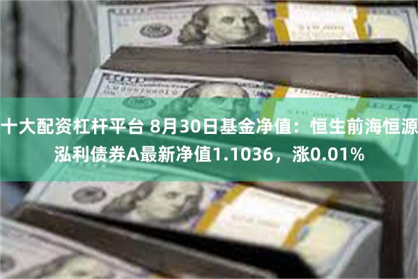 十大配资杠杆平台 8月30日基金净值：恒生前海恒源泓利债券A最新净值1.1036，涨0.01%