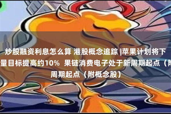 炒股融资利息怎么算 港股概念追踪 |苹果计划将下半年出货量目标提高约10%  果链消费电子处于新周期起点（附概念股）