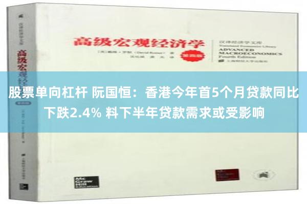 股票单向杠杆 阮国恒：香港今年首5个月贷款同比下跌2.4% 料下半年贷款需求或受影响