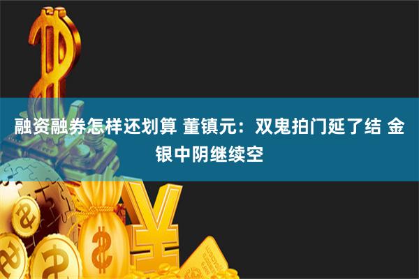 融资融券怎样还划算 董镇元：双鬼拍门延了结 金银中阴继续空