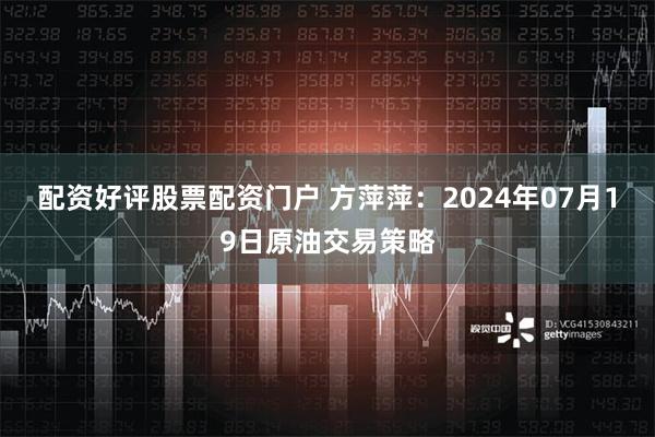 配资好评股票配资门户 方萍萍：2024年07月19日原油交易策略