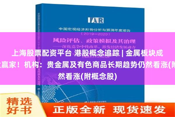 上海股票配资平台 港股概念追踪 | 金属板块成上半年大赢家！机构：贵金属及有色商品长期趋势仍然看涨(附概念股)