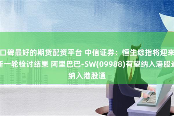 口碑最好的期货配资平台 中信证券：恒生综指将迎来新一轮检讨结果 阿里巴巴-SW(09988)有望纳入港股通