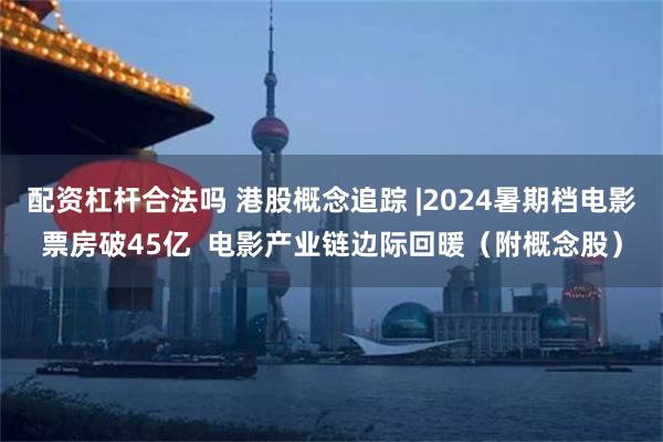 配资杠杆合法吗 港股概念追踪 |2024暑期档电影票房破45亿  电影产业链边际回暖（附概念股）