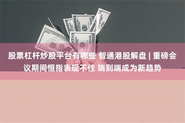 股票杠杆炒股平台有哪些 智通港股解盘 | 重磅会议期间恒指表现不佳 端到端成为新趋势