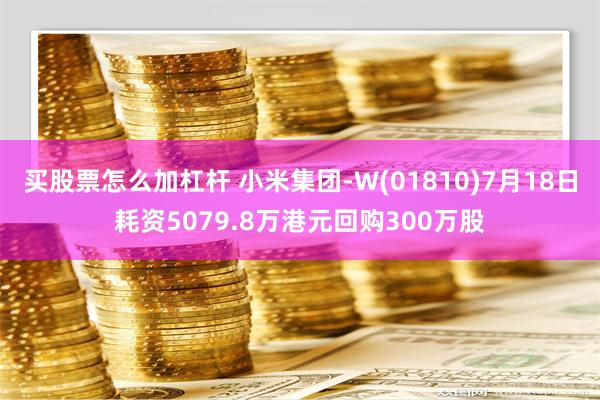 买股票怎么加杠杆 小米集团-W(01810)7月18日耗资5079.8万港元回购300万股