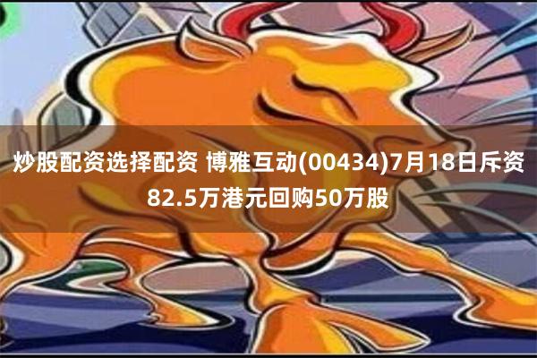 炒股配资选择配资 博雅互动(00434)7月18日斥资82.5万港元回购50万股