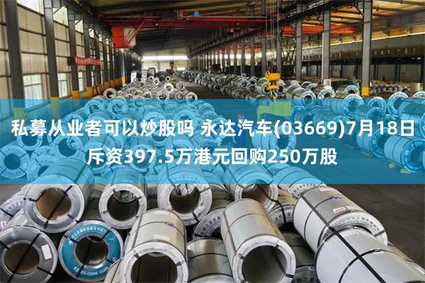 私募从业者可以炒股吗 永达汽车(03669)7月18日斥资397.5万港元回购250万股