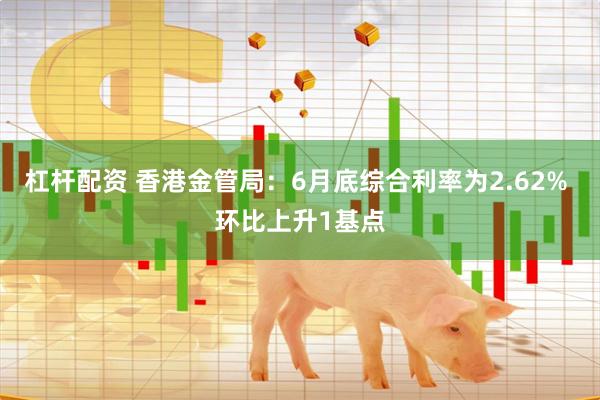 杠杆配资 香港金管局：6月底综合利率为2.62% 环比上升1基点