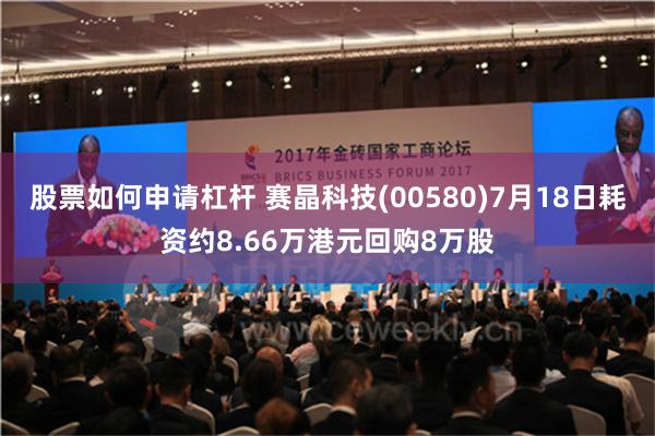 股票如何申请杠杆 赛晶科技(00580)7月18日耗资约8.66万港元回购8万股