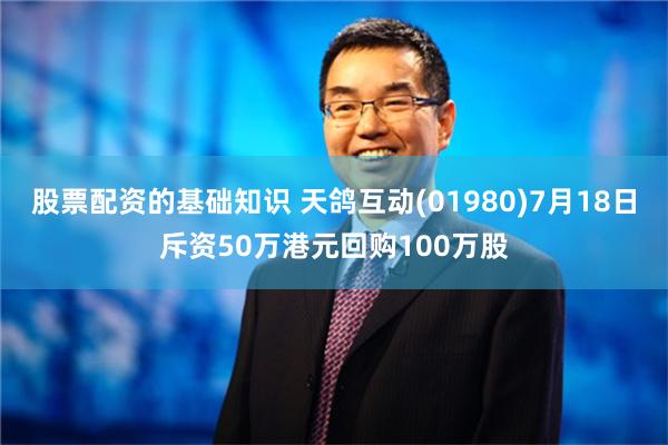 股票配资的基础知识 天鸽互动(01980)7月18日斥资50万港元回购100万股