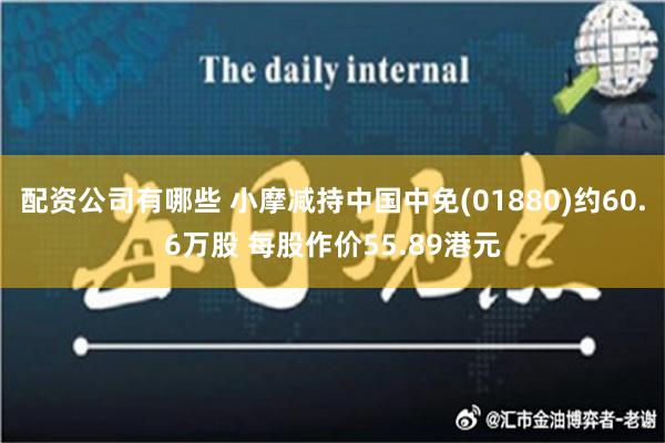 配资公司有哪些 小摩减持中国中免(01880)约60.6万股 每股作价55.89港元