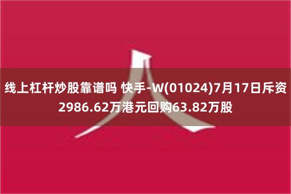 线上杠杆炒股靠谱吗 快手-W(01024)7月17日斥资2986.62万港元回购63.82万股