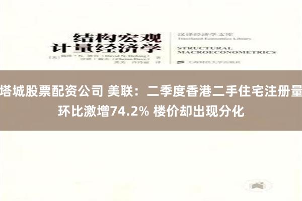 塔城股票配资公司 美联：二季度香港二手住宅注册量环比激增74.2% 楼价却出现分化