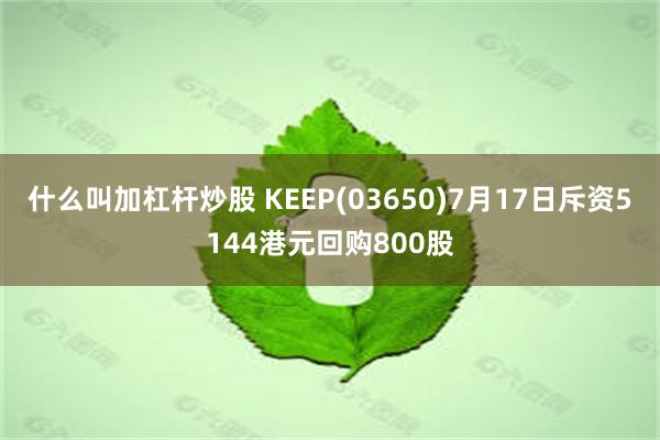 什么叫加杠杆炒股 KEEP(03650)7月17日斥资5144港元回购800股