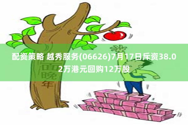 配资策略 越秀服务(06626)7月17日斥资38.02万港元回购12万股