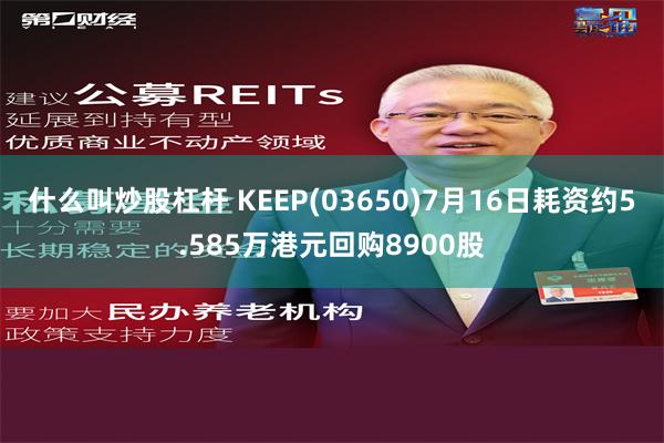 什么叫炒股杠杆 KEEP(03650)7月16日耗资约5.585万港元回购8900股