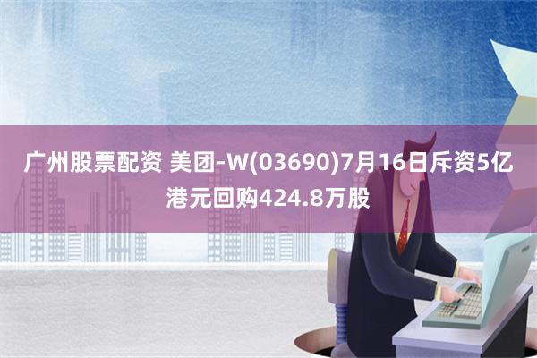 广州股票配资 美团-W(03690)7月16日斥资5亿港元回购424.8万股