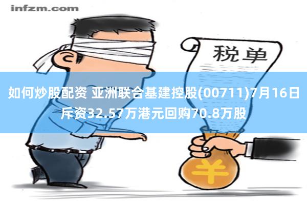 如何炒股配资 亚洲联合基建控股(00711)7月16日斥资32.57万港元回购70.8万股