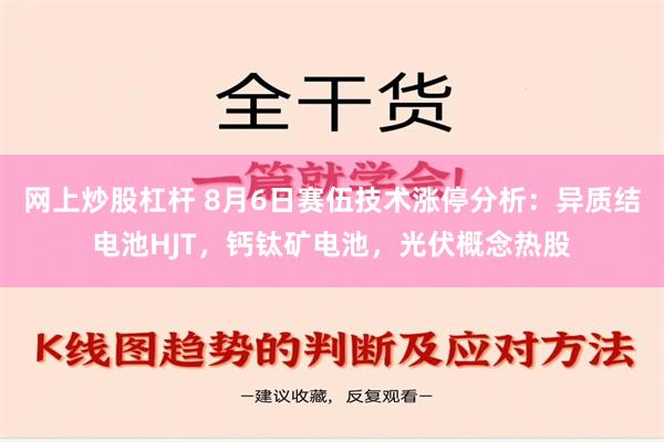 网上炒股杠杆 8月6日赛伍技术涨停分析：异质结电池HJT，钙钛矿电池，光伏概念热股