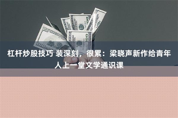 杠杆炒股技巧 装深刻，很累：梁晓声新作给青年人上一堂文学通识课