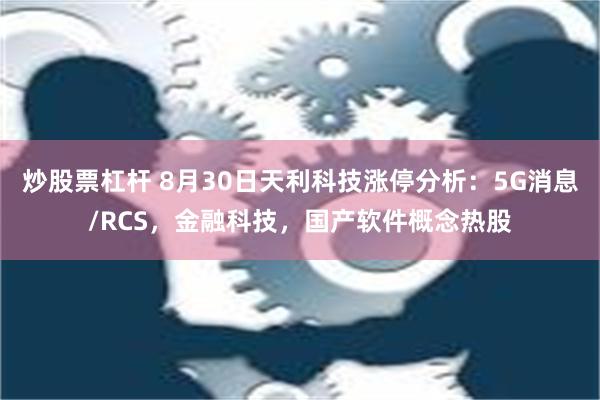 炒股票杠杆 8月30日天利科技涨停分析：5G消息/RCS，金融科技，国产软件概念热股