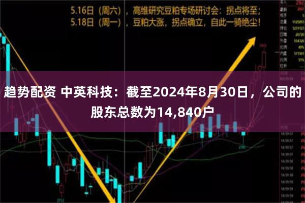 趋势配资 中英科技：截至2024年8月30日，公司的股东总数为14,840户