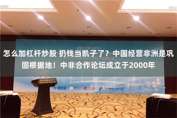 怎么加杠杆炒股 扔钱当凯子了？中国经营非洲是巩固根据地！中非合作论坛成立于2000年