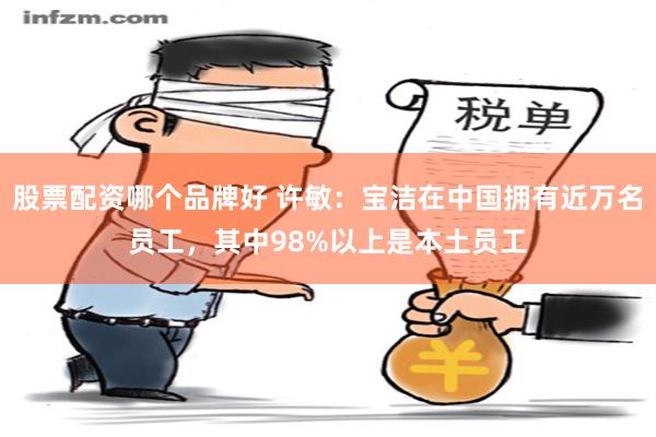 股票配资哪个品牌好 许敏：宝洁在中国拥有近万名员工，其中98%以上是本土员工