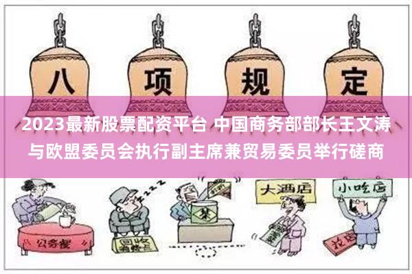 2023最新股票配资平台 中国商务部部长王文涛与欧盟委员会执行副主席兼贸易委员举行磋商