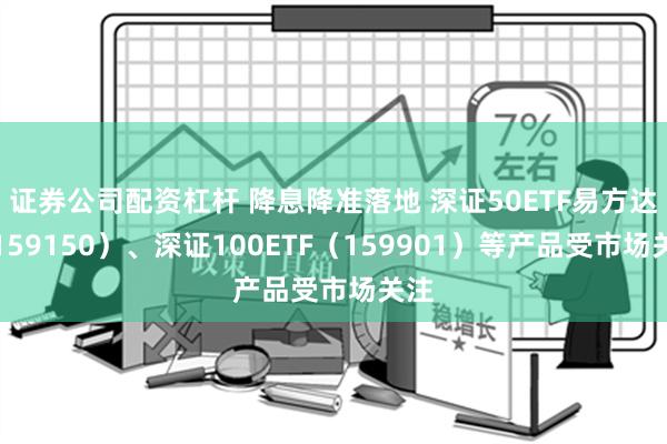 证券公司配资杠杆 降息降准落地 深证50ETF易方达（159150）、深证100ETF（159901）等产品受市场关注